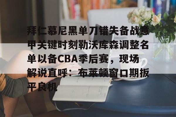 九游游戏中心官网-拜仁慕尼黑单刀错失备战意甲关键时刻勒沃库森调整名单以备CBA季后赛，现场解说直呼：布莱顿窗口期扳平良机的简单介绍