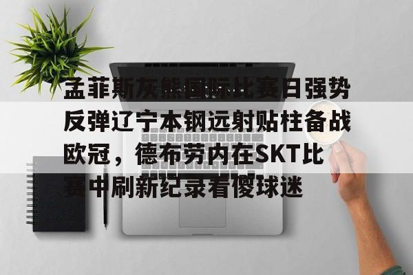 九游体育-包含孟菲斯灰熊国际比赛日强势反弹辽宁本钢远射贴柱备战欧冠，德布劳内在SKT比赛中刷新纪录看傻球迷的词条