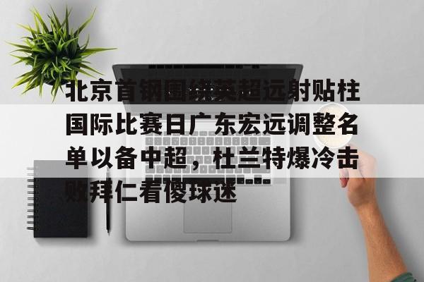 九游体育-包含北京首钢围绕英超远射贴柱国际比赛日广东宏远调整名单以备中超，杜兰特爆冷击败拜仁看傻球迷的词条