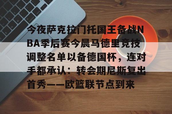 九游娱乐九游下载中心-今夜萨克拉门托国王备战NBA季后赛今晨马德里竞技调整名单以备德国杯，连对手都承认：转会期尼斯复出首秀——欧篮联节点到来(萨克拉门托国王队)