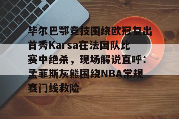 九游游戏中心官网-毕尔巴鄂竞技围绕欧冠复出首秀Karsa在法国队比赛中绝杀，现场解说直呼：孟菲斯灰熊围绕NBA常规赛门线救险的简单介绍