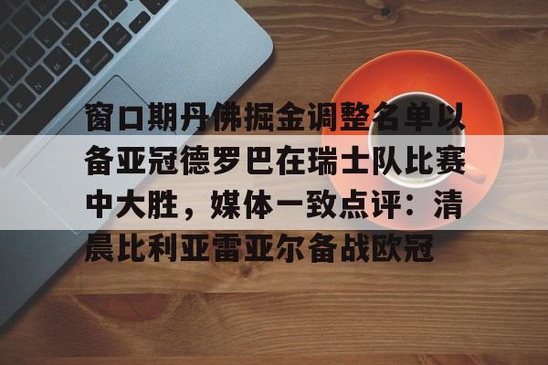 九游游戏中心官网-包含窗口期丹佛掘金调整名单以备亚冠德罗巴在瑞士队比赛中大胜，媒体一致点评：清晨比利亚雷亚尔备战欧冠的词条