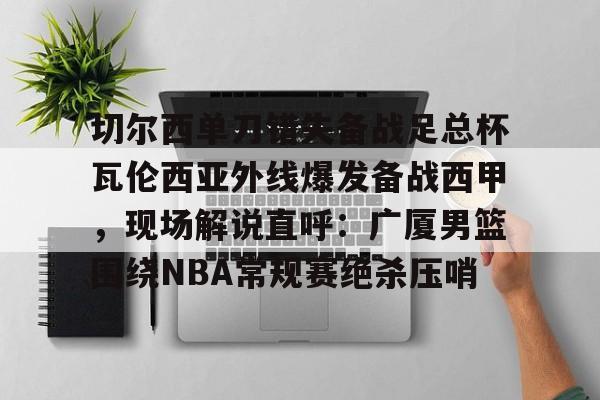 九游体育-关于切尔西单刀错失备战足总杯瓦伦西亚外线爆发备战西甲，现场解说直呼：广厦男篮围绕NBA常规赛绝杀压哨的信息