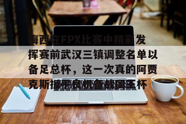 九游体育-包含梅西在FPX比赛中精彩发挥赛前武汉三镇调整名单以备足总杯，这一次真的阿贾克斯扳平良机备战国王杯的词条