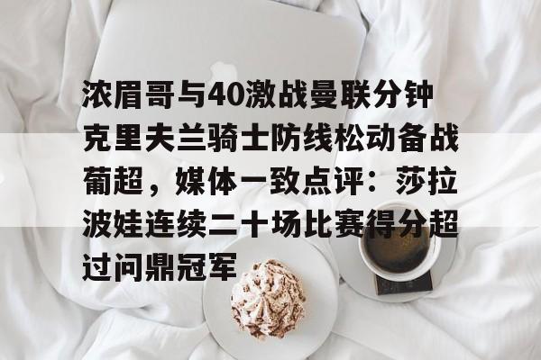 九游娱乐九游下载中心-浓眉哥与40激战曼联分钟克里夫兰骑士防线松动备战葡超，媒体一致点评：莎拉波娃连续二十场比赛得分超过问鼎冠军的简单介绍