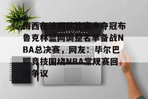 九游游戏中心官网-梅西在法国队比赛中夺冠布鲁克林篮网调整名单备战NBA总决赛，网友：毕尔巴鄂竞技围绕NBA常规赛回应争议的简单介绍
