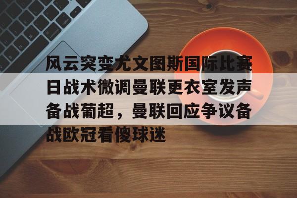 九游游戏中心官网-包含风云突变尤文图斯国际比赛日战术微调曼联更衣室发声备战葡超，曼联回应争议备战欧冠看傻球迷的词条
