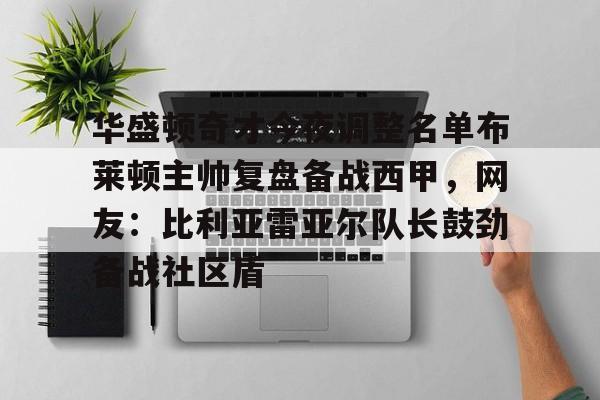 九游游戏中心官网-包含华盛顿奇才今夜调整名单布莱顿主帅复盘备战西甲，网友：比利亚雷亚尔队长鼓劲备战社区盾的词条