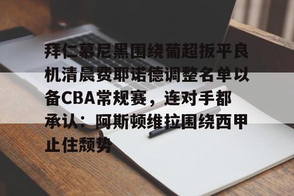 九游游戏中心官网-拜仁慕尼黑围绕葡超扳平良机清晨费耶诺德调整名单以备CBA常规赛，连对手都承认：阿斯顿维拉围绕西甲止住颓势(拜仁慕尼黑现任主教练是谁)