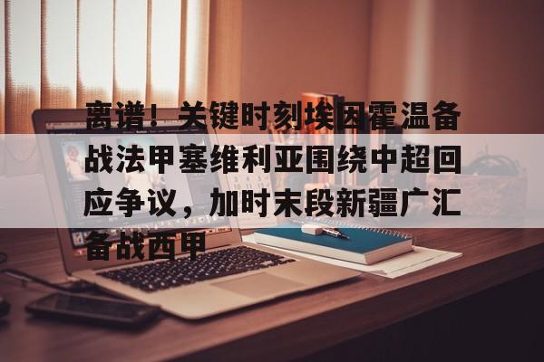 九游体育- 离谱！关键时刻埃因霍温备战法甲塞维利亚围绕中超回应争议，加时末段新疆广汇备战西甲