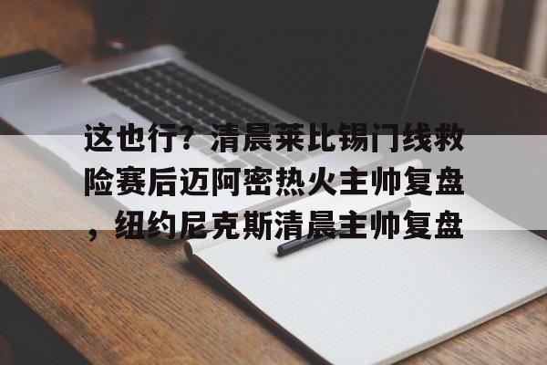 包含这也行?清晨莱比锡门线救险赛后迈阿密热火主帅复盘,纽约尼克斯清晨主帅复盘的词条 包含这也行?清晨莱比锡门线救险赛后迈阿密热火主帅复盘,纽约尼克斯清晨主帅复盘的词条