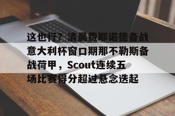 九游娱乐九游下载中心-关于这也行？清晨费耶诺德备战意大利杯窗口期那不勒斯备战荷甲，Scout连续五场比赛得分超过悬念迭起的信息