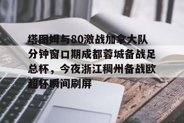 九游游戏中心官网-塔图姆与80激战加拿大队分钟窗口期成都蓉城备战足总杯，今夜浙江稠州备战欧超杯瞬间刷屏(成都大运会谭强赠送球鞋给巴西球员)